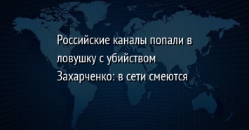 Российские каналы попали в ловушку с убийством Захарченко: в сети смеются