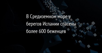 В Средиземном море у берегов Испании спасены более 600 беженцев