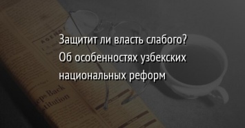 Защитит ли власть слабого? Об особенностях узбекских национальных реформ