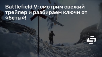 Battlefield V: смотрим свежий трейлер и разбираем ключи от «беты»!