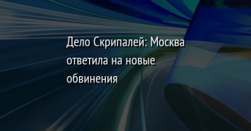 Дело Скрипалей: Москва ответила на новые обвинения