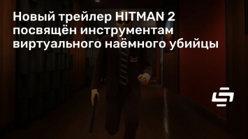 Новый трейлер HITMAN 2 посвящен инструментам виртуального наемного убийцы