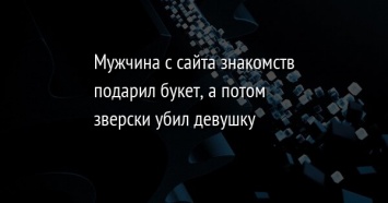 Мужчина с сайта знакомств подарил букет, а потом зверски убил девушку