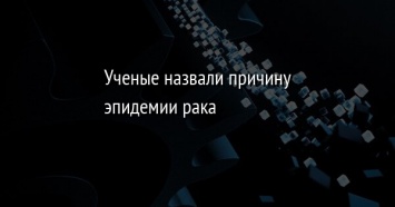 Ученые назвали причину эпидемии рака