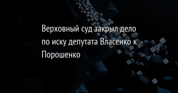 Верховный суд закрыл дело по иску депутата Власенко к Порошенко