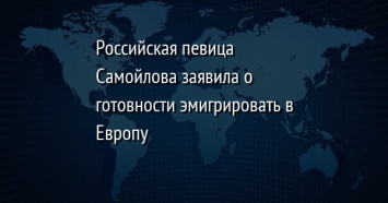 Российская певица Самойлова заявила о готовности эмигрировать в Европу