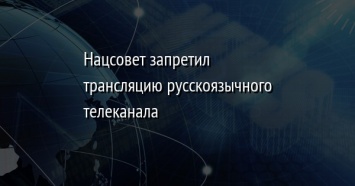 Нацсовет запретил трансляцию русскоязычного телеканала