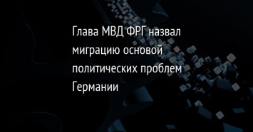 Глава МВД ФРГ назвал миграцию основой политических проблем Германии