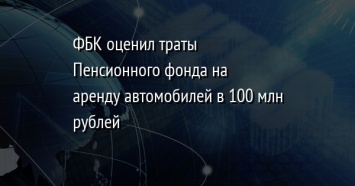 ФБК оценил траты Пенсионного фонда на аренду автомобилей в 100 млн рублей