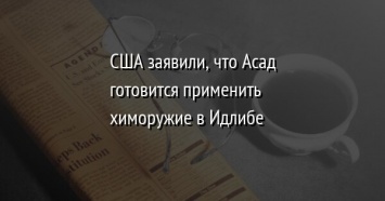 США заявили, что Асад готовится применить химоружие в Идлибе