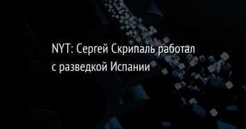 NYT: Сергей Скрипаль работал с разведкой Испании