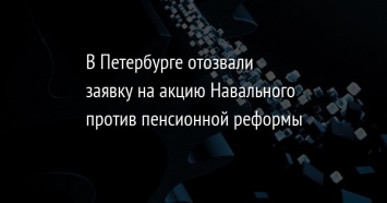 В Петербурге отозвали заявку на акцию Навального против пенсионной реформы