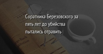 Соратника Березовского за пять лет до убийства пытались отравить