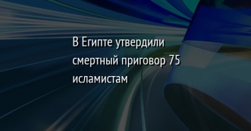 В Египте утвердили смертный приговор 75 исламистам