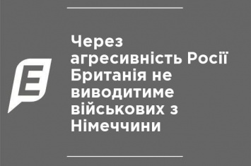 Из-за агрессивности России Великобритания не станет выводить военных из Германии