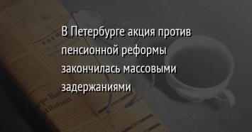 В Петербурге акция против пенсионной реформы закончилась массовыми задержаниями