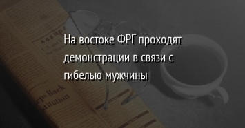 На востоке ФРГ проходят демонстрации в связи с гибелью мужчины