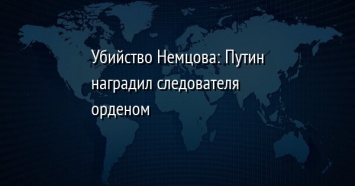 Убийство Немцова: Путин наградил следователя орденом