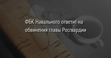 ФБК Навального ответит на обвинения главы Росгвардии