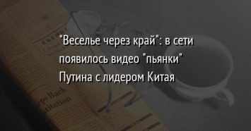 "Веселье через край": в сети появилось видео "пьянки" Путина с лидером Китая