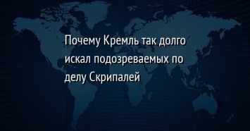Почему Кремль так долго искал подозреваемых по делу Скрипалей