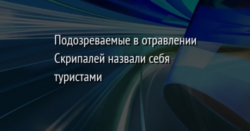 Подозреваемые в отравлении Скрипалей назвали себя туристами