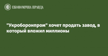 "Укроборонпром" хочет продать завод, в который вложил миллионы