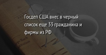 Госдеп США внес в черный список еще 33 гражданина и фирмы из РФ