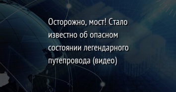 Осторожно, мост! Стало известно об опасном состоянии легендарного путепровода (видео)