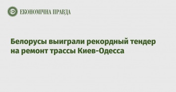 Белорусы выиграли рекордный тендер на ремонт трассы Киев-Одесса