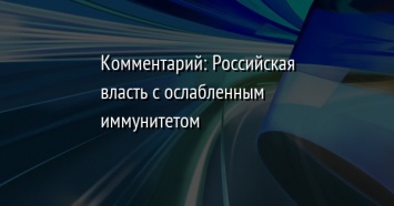 Комментарий: Российская власть с ослабленным иммунитетом