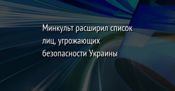 Минкульт расширил список лиц, угрожающих безопасности Украины