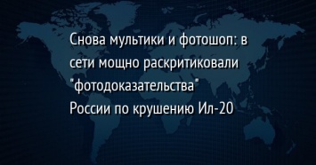 Снова мультики и фотошоп: в сети мощно раскритиковали "фотодоказательства" России по крушению Ил-20