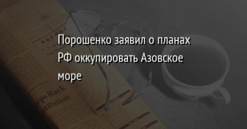 Порошенко заявил о планах РФ оккупировать Азовское море