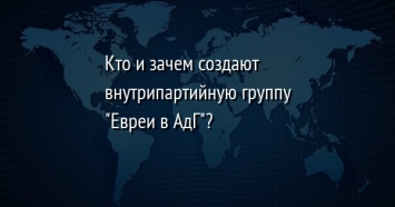 Кто и зачем создают внутрипартийную группу "Евреи в АдГ"?