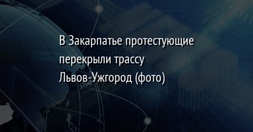 В Закарпатье протестующие перекрыли трассу Львов-Ужгород (фото)