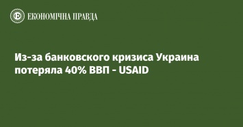 Из-за банковского кризиса Украина потеряла 40% ВВП - USAID