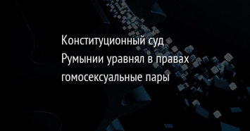 Конституционный суд Румынии уравнял в правах гомосексуальные пары