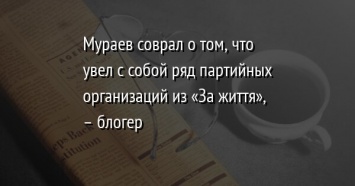 Мураев соврал о том, что увел с собой ряд партийных организаций из «За життя», - блогер