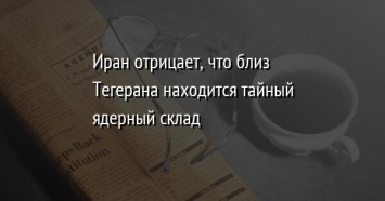 Иран отрицает, что близ Тегерана находится тайный ядерный склад