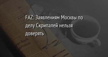 FAZ: Заявлениям Москвы по делу Скрипалей нельзя доверять