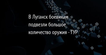 В Луганск боевикам подвезли большое количество оружия - ГУР