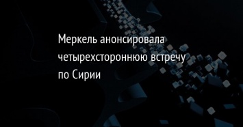 Меркель анонсировала четырехстороннюю встречу по Сирии