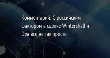 Комментарий: С российским фактором в сделке Wintershall и Dea все не так просто