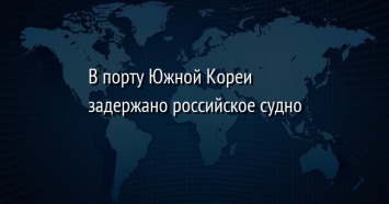 В порту Южной Кореи задержано российское судно