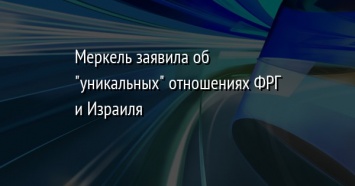 Меркель заявила об "уникальных" отношениях ФРГ и Израиля