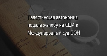 Палестинская автономия подала жалобу на США в Международный суд ООН