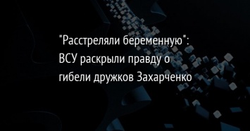 "Расстреляли беременную": ВСУ раскрыли правду о гибели дружков Захарченко