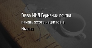 Глава МИД Германии почтил память жертв нацистов в Италии