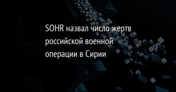 SOHR назвал число жертв российской военной операции в Сирии